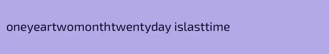 oneyeartwomonthtwentyday islasttime